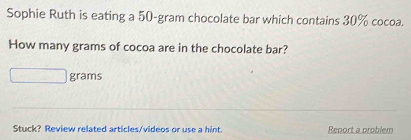 Sophie Ruth is eating a 50-gram chocolate bar which contains 30% cocoa. 
How many grams of cocoa are in the chocolate bar?
grams
Stuck? Review related articles/videos or use a hint. Report a problem