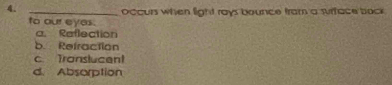 4._
Occurs when light rays bounce fram a surface back 
to our eyes.
a. Reflection
b. Refraction
c Tronslucent
d. Absorption