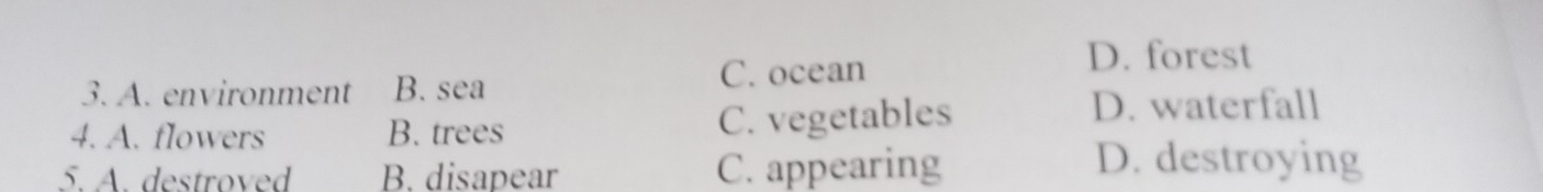 A. environment B. sea
C. ocean
D. forest
4. A. flowers B. trees C. vegetables
D. waterfall
5. A. destroved B. disapear C. appearing
D. destroying