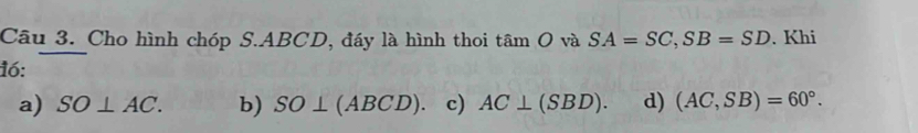 Cho hình chóp S. ABCD, đáy là hình thoi tan O và SA=SC, SB=SD. Khi
16:
a) SO⊥ AC. b) SO⊥ (ABCD). c) AC⊥ (SBD). d) (AC,SB)=60°.