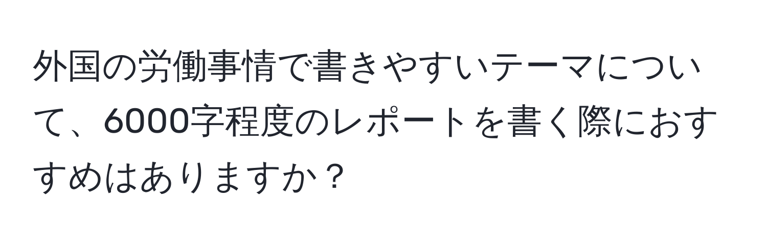 外国の労働事情で書きやすいテーマについて、6000字程度のレポートを書く際におすすめはありますか？