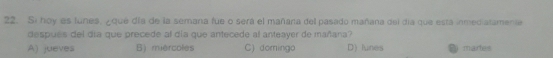 Si hoy es lunes, ¿que día de la semana fue o será el mañarta del pasado mañana del día que está inmediatamente
despues del día que precede al día que antecede al anteayer de mañana?
A) jueves B) miércoles C) domingo D) lunes martes