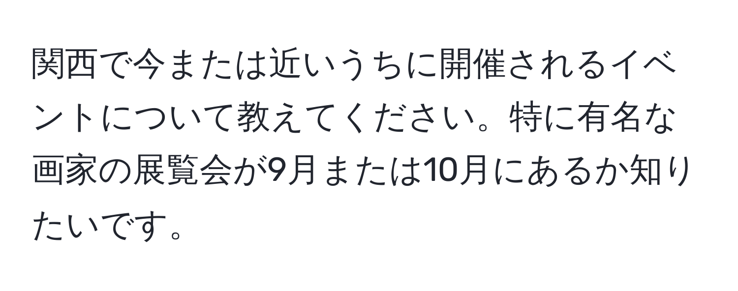 関西で今または近いうちに開催されるイベントについて教えてください。特に有名な画家の展覧会が9月または10月にあるか知りたいです。