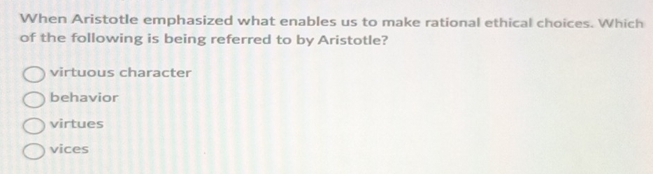 When Aristotle emphasized what enables us to make rational ethical choices. Which
of the following is being referred to by Aristotle?
virtuous character
behavior
virtues
vices