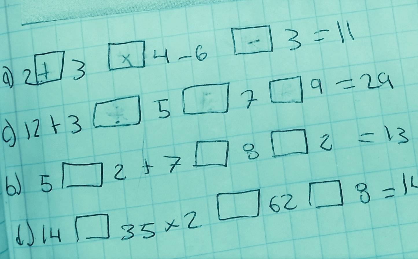 2+3 x-4-6=4=11
O 12+3□ 5□ 7□ 9=29
b) 5□ 2+7□ 8□ 2=13
d 14□ 35* 2□ 62□ 8=14