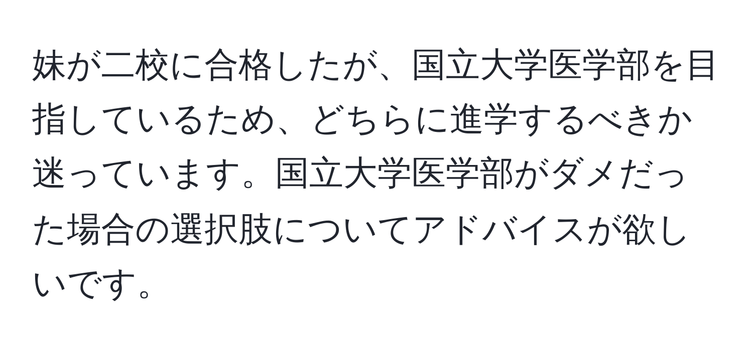 妹が二校に合格したが、国立大学医学部を目指しているため、どちらに進学するべきか迷っています。国立大学医学部がダメだった場合の選択肢についてアドバイスが欲しいです。