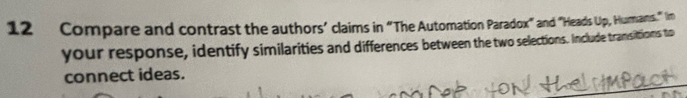 Compare and contrast the authors’ claims in ''The Automation Paradox'" and "Heads Up, Humans." Im 
your response, identify similarities and differences between the two selections. Include transittions to 
connect ideas.