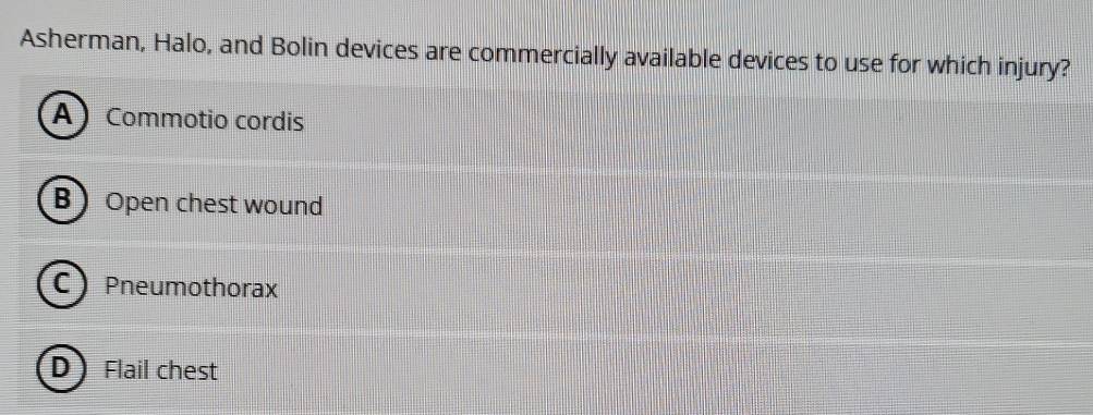 Asherman, Halo, and Bolin devices are commercially available devices to use for which injury?
A ) Commotio cordis
B ) Open chest wound
C Pneumothorax
D Flail chest