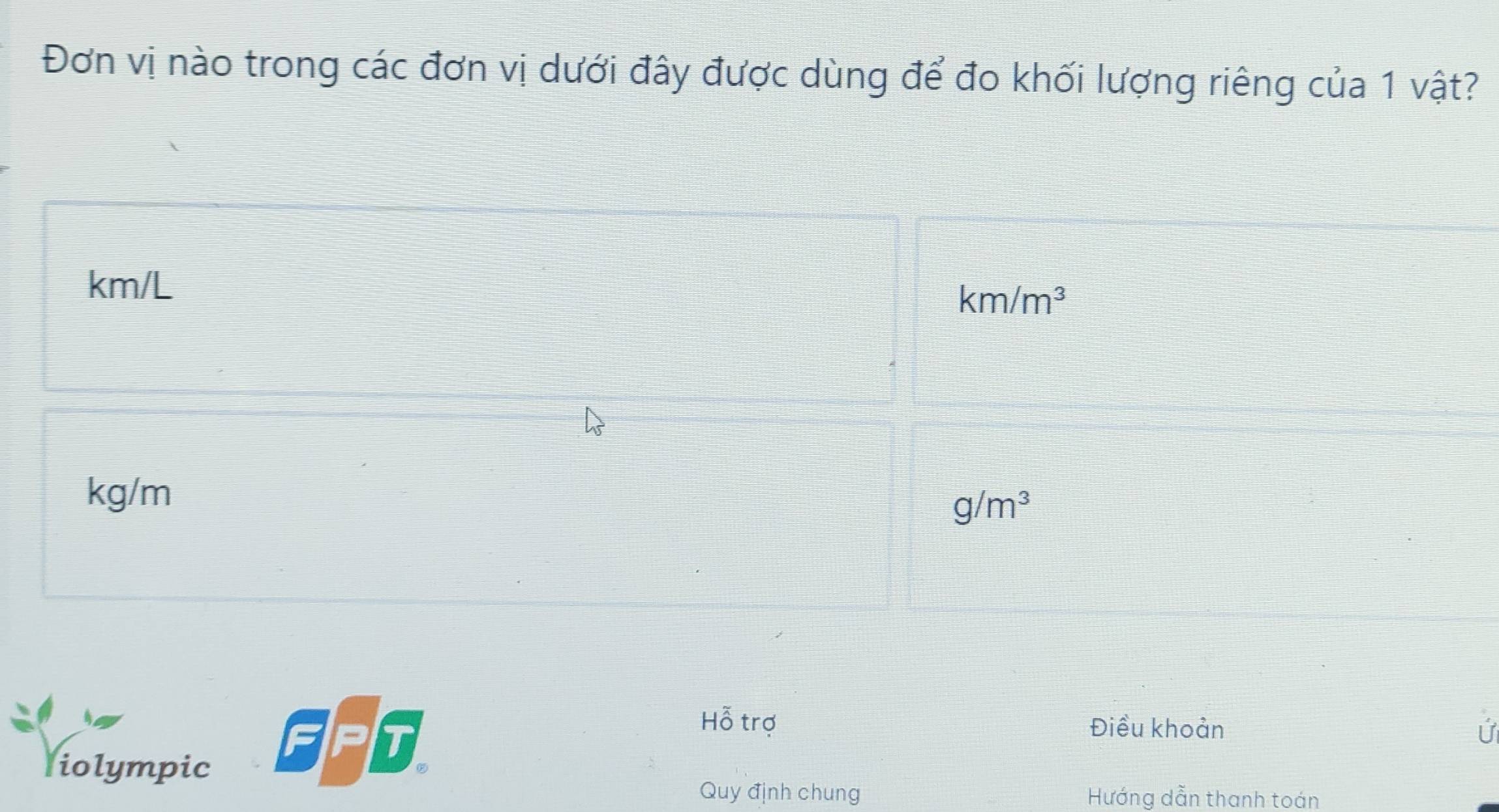 Đơn vị nào trong các đơn vị dưới đây được dùng để đo khối lượng riêng của 1 vật?
km/L
km/m^3
kg/m
g/m^3
Hỗ trợ Điều khoản Ứ
iolympic
Quy định chung Hướng dẫn thanh toán