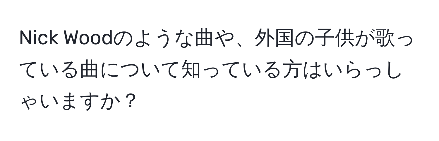 Nick Woodのような曲や、外国の子供が歌っている曲について知っている方はいらっしゃいますか？