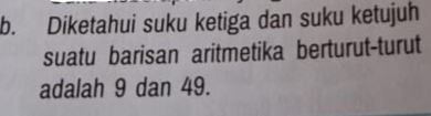 Diketahui suku ketiga dan suku ketujuh 
suatu barisan aritmetika berturut-turut 
adalah 9 dan 49.