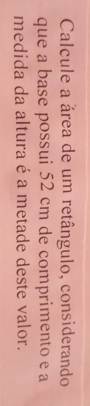 Calcule a área de um retângulo, considerando 
que a base possui 52 cm de comprimento e a 
medida da altura é a metade deste valor.