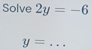 Solve 2y=-6
_ y=