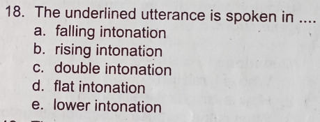 The underlined utterance is spoken in ....
a. falling intonation
b. rising intonation
c. double intonation
d. flat intonation
e. lower intonation