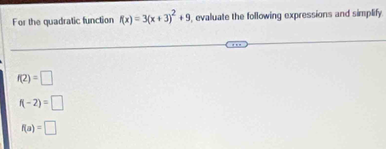 For the quadratic function f(x)=3(x+3)^2+9 , evaluate the following expressions and simplify
f(2)=□
f(-2)=□
f(a)=□