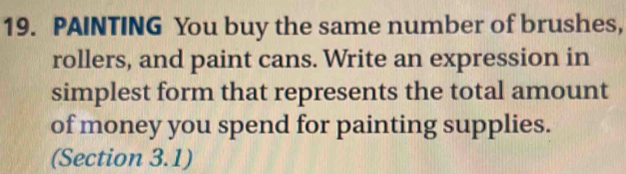 PAINTING You buy the same number of brushes, 
rollers, and paint cans. Write an expression in 
simplest form that represents the total amount 
of money you spend for painting supplies. 
(Section 3.1)