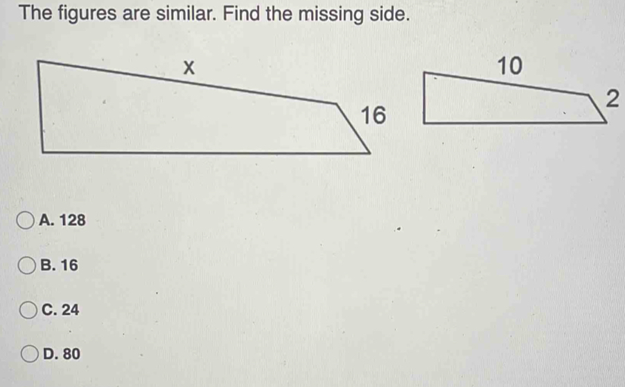 The figures are similar. Find the missing side.
2
A. 128
B. 16
C. 24
D. 80