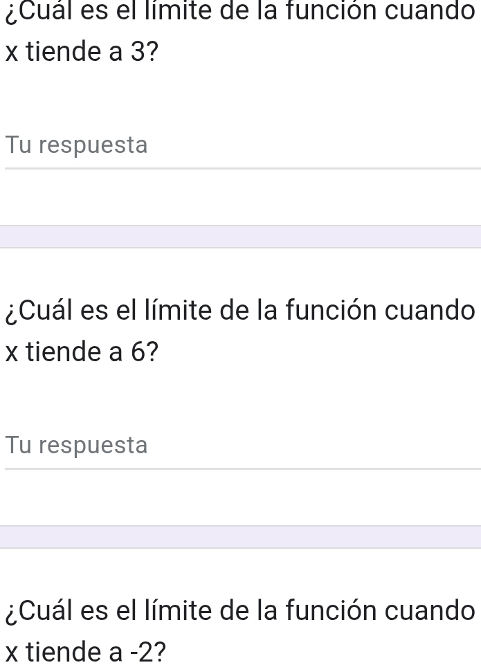 ¿Cual es el limite de la función cuando
x tiende a 3? 
Tu respuesta 
¿Cuál es el límite de la función cuando
x tiende a 6? 
Tu respuesta 
¿Cuál es el límite de la función cuando
x tiende a-2 2