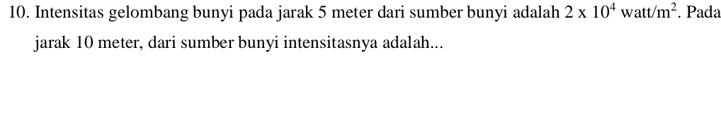 Intensitas gelombang bunyi pada jarak 5 meter dari sumber bunyi adalah 2* 10^4 watt/ m^2. Pada 
jarak 10 meter, dari sumber bunyi intensitasnya adalah...