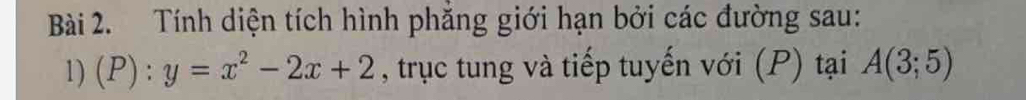 Tính diện tích hình phăng giới hạn bởi các đường sau: 
1) (P):y=x^2-2x+2 , trục tung và tiếp tuyến với (P) tại A(3;5)
