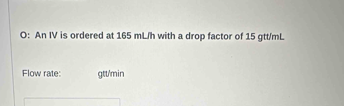 O: An IV is ordered at 165 mL/h with a drop factor of 15 gtt/mL
Flow rate: gtt/min