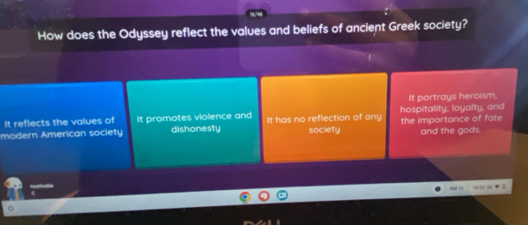 How does the Odyssey reflect the values and beliefs of ancient Greek society?
It portrays heroism,
It reflects the values of It promotes violence and hospitality, loyalty, and
modern American society dishonesty It has no reflection of any society the importance of fate
and the gods.
ād 11