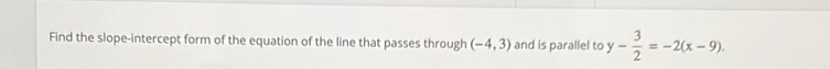 Find the slope-intercept form of the equation of the line that passes through (-4,3) and is parallel to y- 3/2 =-2(x-9).
