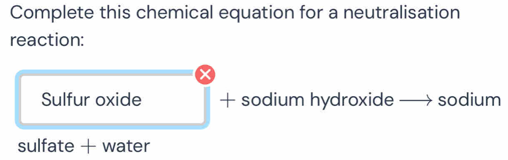 Complete this chemical equation for a neutralisation 
reaction: 
Sulfur oxide + sodium hydroxide sodium 
sulfate + water