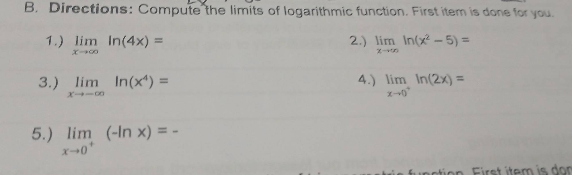 Directions: Compute the limits of logarithmic function. First item is done for you. 
1.) limlimits _xto ∈fty ln (4x)= 2.) limlimits _xto ∈fty ln (x^2-5)=
4.) 
3.) limlimits _xto -∈fty ln (x^4)= limlimits _xto 0^+ln (2x)=
5.) limlimits _xto 0^+(-ln x)=-
First ítem is don