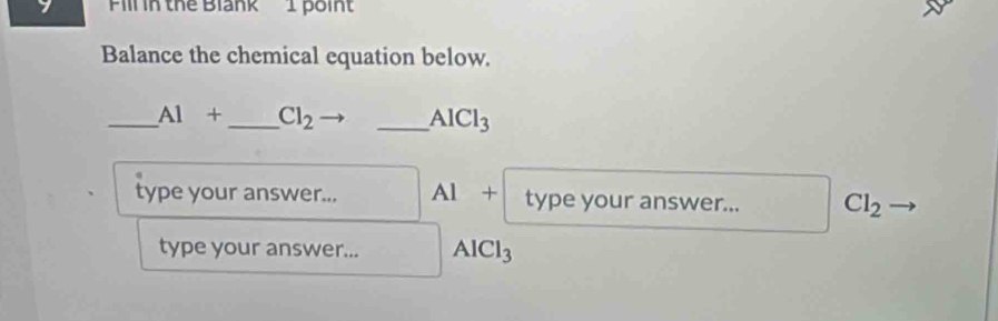 Fill in thể Blank 1 poin' 
Balance the chemical equation below. 
_ Al+ _  Cl_2 _ AICl_3
type your answer... Al + type your answer... Cl_2
type your answer... AlCl_3