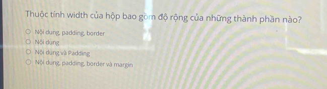 Thuộc tính width của hộp bao gồm độ rộng của những thành phần nào?
Nội dung, padding, border
Nội dung
Nội dung và Padding
Nội dung, padding, border và margin