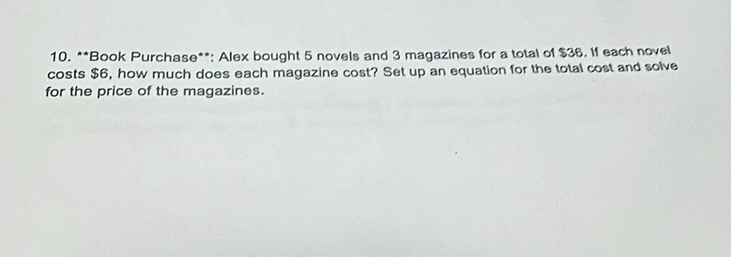 Book Purchase**: Alex bought 5 novels and 3 magazines for a total of $36. If each novel 
costs $6, how much does each magazine cost? Set up an equation for the total cost and solve 
for the price of the magazines.