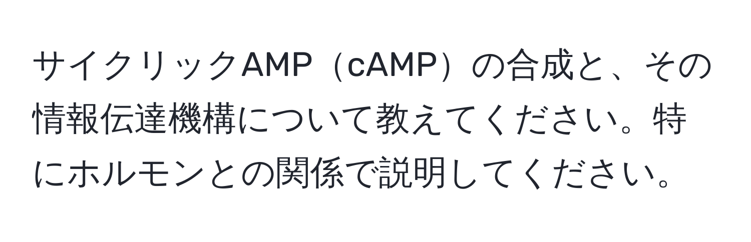 サイクリックAMPcAMPの合成と、その情報伝達機構について教えてください。特にホルモンとの関係で説明してください。