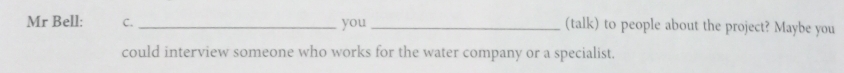 you 
Mr Bell: C. __(talk) to people about the project? Maybe you 
could interview someone who works for the water company or a specialist.