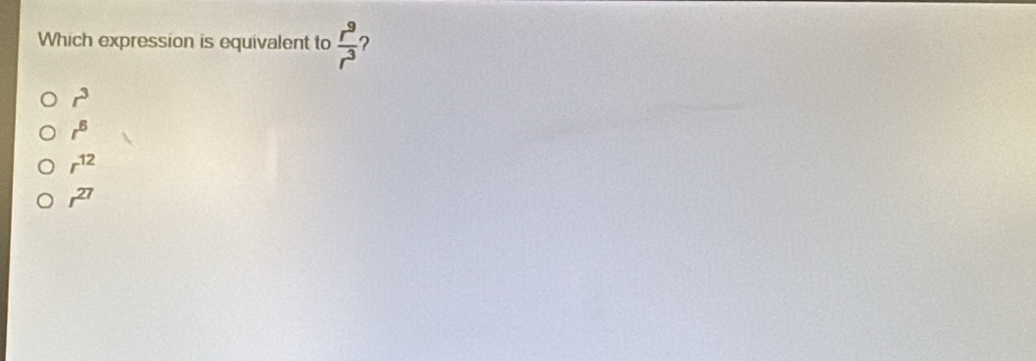 Which expression is equivalent to  r^9/r^3  ?
r^3
r^6
r^(12)
r^(27)