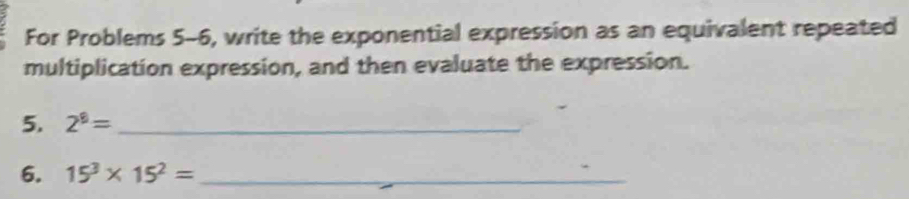 For Problems 5-6, write the exponential expression as an equivalent repeated 
multiplication expression, and then evaluate the expression. 
5. 2^8= _ 
6. 15^3* 15^2= _