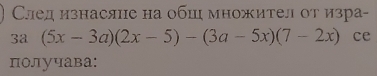 Сед изнасяне на обш множител от изра-
3a(5x-3a)(2x-5)-(3a-5x)(7-2x) ce 
получава: