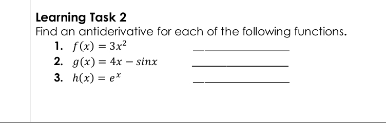 Learning Task 2
Find an antiderivative for each of the following functions.
1. f(x)=3x^2
_
2. g(x)=4x-sin x _
3. h(x)=e^x
_