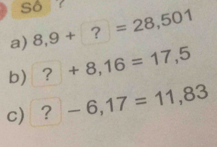 Số 
a) 8,9+?=28,501
b) ? +8,16=17,5
c) a 6 -6,17=11,83