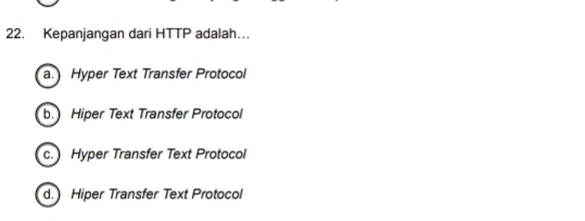 Kepanjangan dari HTTP adalah…
a. Hyper Text Transfer Protocol
b. Hiper Text Transfer Protocol
c. Hyper Transfer Text Protocol
d. Hiper Transfer Text Protocol