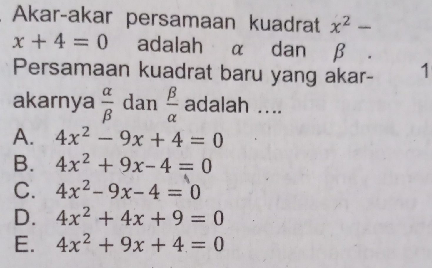 Akar-akar persamaan kuadrat x^2-
x+4=0 adalah α dan β
Persamaan kuadrat baru yang akar-
1
akarnya  alpha /beta   dan  beta /alpha   adalah ....
A. 4x^2-9x+4=0
B. 4x^2+9x-4=0
C. 4x^2-9x-4=0
D. 4x^2+4x+9=0
E. 4x^2+9x+4=0