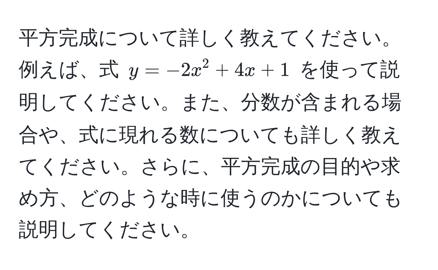 平方完成について詳しく教えてください。例えば、式 $y = -2x^2 + 4x + 1$ を使って説明してください。また、分数が含まれる場合や、式に現れる数についても詳しく教えてください。さらに、平方完成の目的や求め方、どのような時に使うのかについても説明してください。