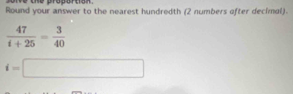 soive the propartion. 
Round your answer to the nearest hundredth (2 numbers after decimal).
 47/i+25 = 3/40 
i=□