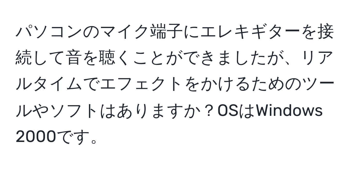 パソコンのマイク端子にエレキギターを接続して音を聴くことができましたが、リアルタイムでエフェクトをかけるためのツールやソフトはありますか？OSはWindows 2000です。