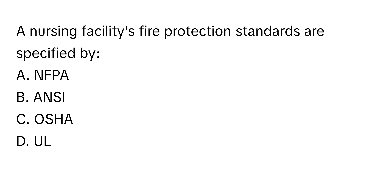 A nursing facility's fire protection standards are specified by:

A. NFPA
B. ANSI
C. OSHA
D. UL