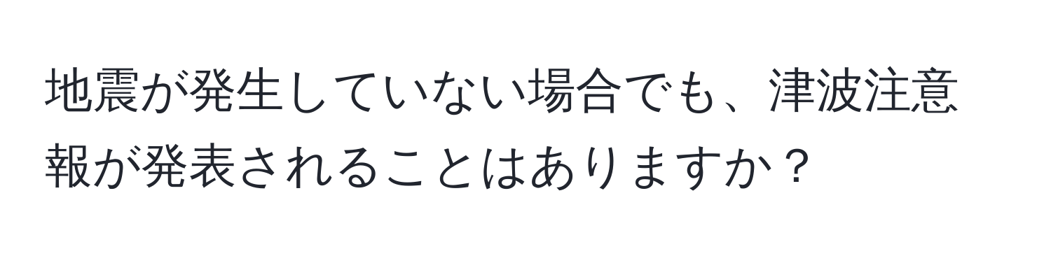 地震が発生していない場合でも、津波注意報が発表されることはありますか？