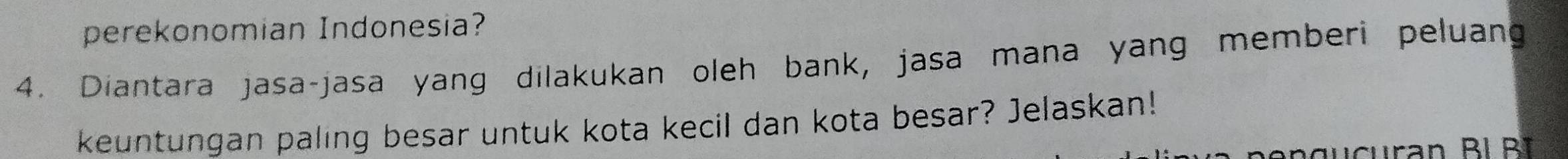 perekonomian Indonesia? 
4. Diantara jasa-jasa yang dilakukan oleh bank, jasa mana yang memberi peluang 
keuntungan paling besar untuk kota kecil dan kota besar? Jelaskan!