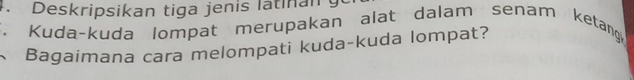 Deskripsikan tiga jenis latinan g 
*. Kuda-kuda lompat merupakan alat dalam senam ketang 
Bagaimana cara melompati kuda-kuda lompat?