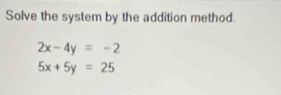 Solve the system by the addition method.
2x-4y=-2
5x+5y=25