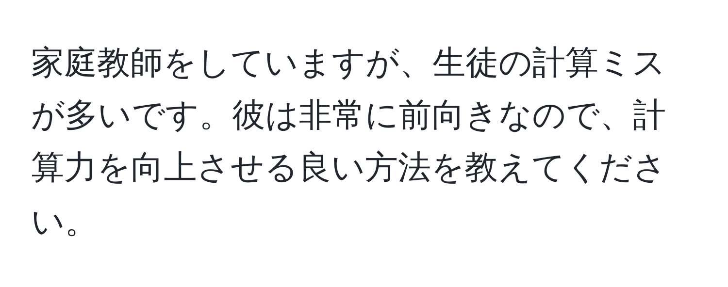 家庭教師をしていますが、生徒の計算ミスが多いです。彼は非常に前向きなので、計算力を向上させる良い方法を教えてください。